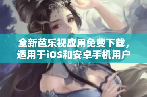 全新芭乐视应用免费下载，适用于iOS和安卓手机用户