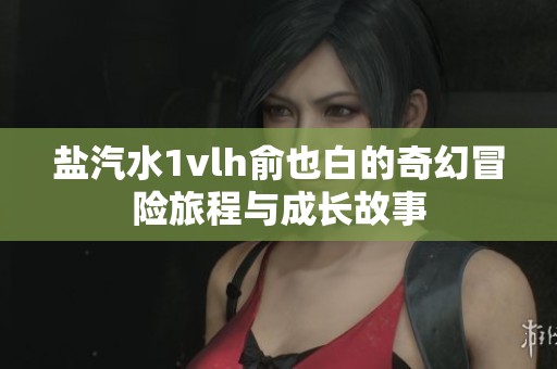 盐汽水1vlh俞也白的奇幻冒险旅程与成长故事