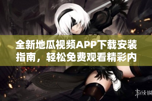 全新地瓜视频APP下载安装指南，轻松免费观看精彩内容