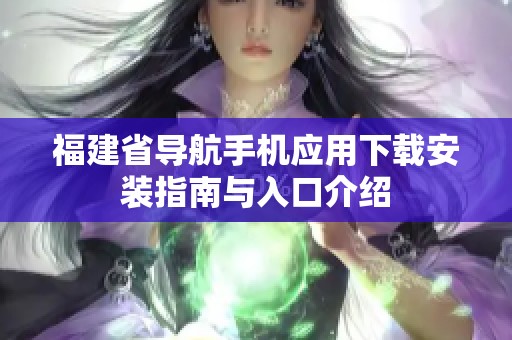 福建省导航手机应用下载安装指南与入口介绍