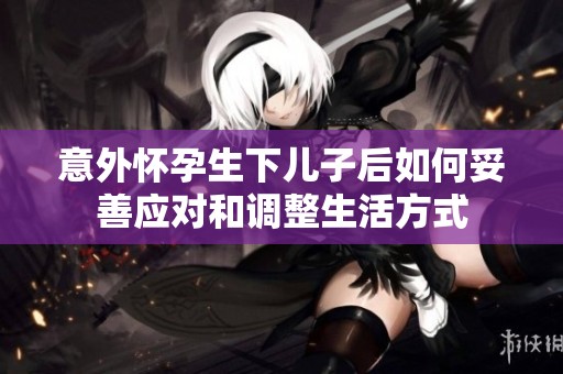 意外怀孕生下儿子后如何妥善应对和调整生活方式