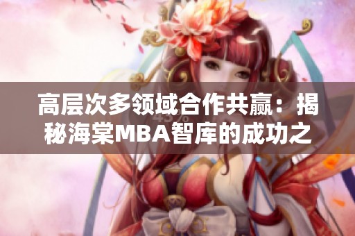 高层次多领域合作共赢：揭秘海棠MBA智库的成功之道