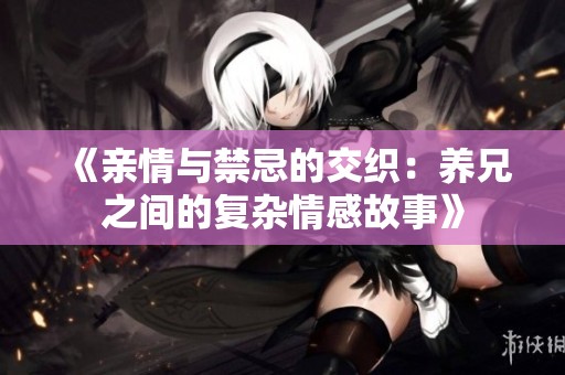 《亲情与禁忌的交织：养兄之间的复杂情感故事》