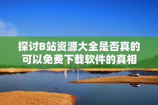 探讨B站资源大全是否真的可以免费下载软件的真相