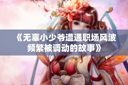 《无辜小少爷遭遇职场风波频繁被调动的故事》