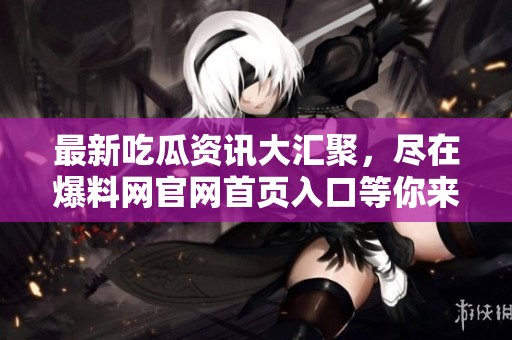 最新吃瓜资讯大汇聚，尽在爆料网官网首页入口等你来探索