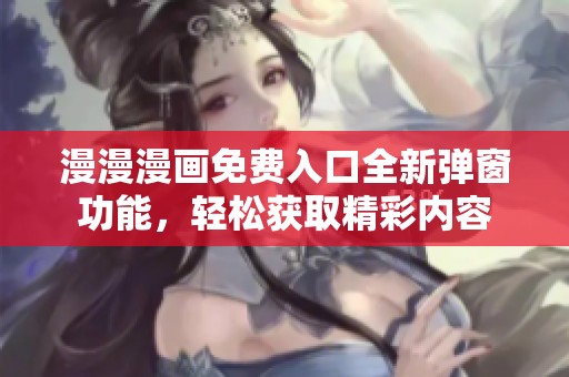 漫漫漫画免费入口全新弹窗功能，轻松获取精彩内容