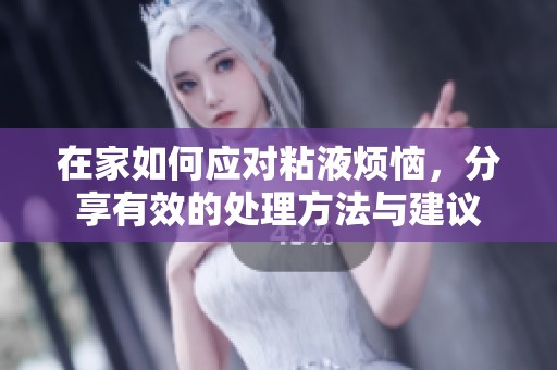 在家如何应对粘液烦恼，分享有效的处理方法与建议