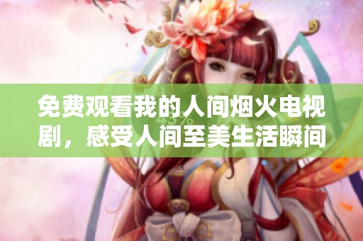 免费观看我的人间烟火电视剧，感受人间至美生活瞬间