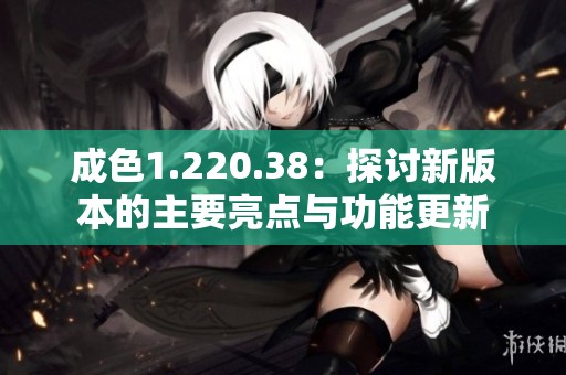 成色1.220.38：探讨新版本的主要亮点与功能更新