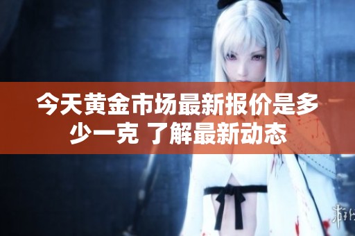 今天黄金市场最新报价是多少一克 了解最新动态