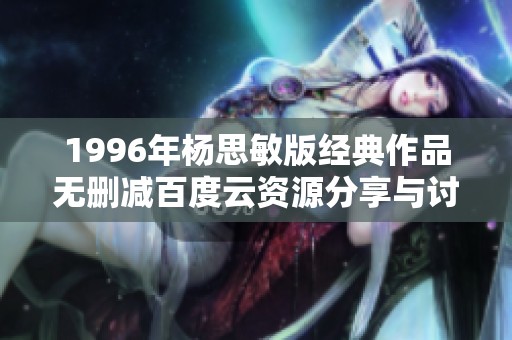 1996年杨思敏版经典作品无删减百度云资源分享与讨论