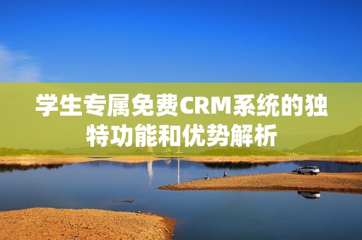学生专属免费CRM系统的独特功能和优势解析
