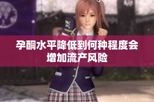 孕酮水平降低到何种程度会增加流产风险