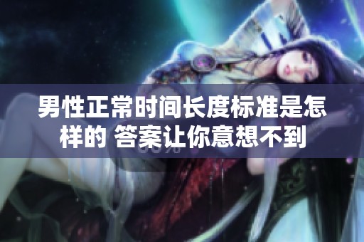 男性正常时间长度标准是怎样的 答案让你意想不到