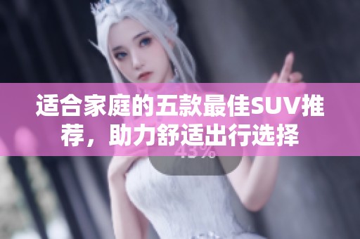 适合家庭的五款最佳SUV推荐，助力舒适出行选择