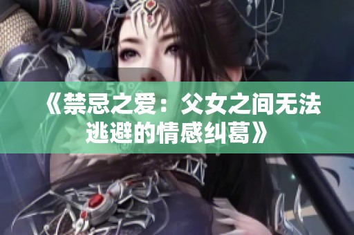 《禁忌之爱：父女之间无法逃避的情感纠葛》