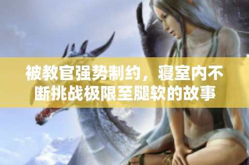 被教官强势制约，寝室内不断挑战极限至腿软的故事