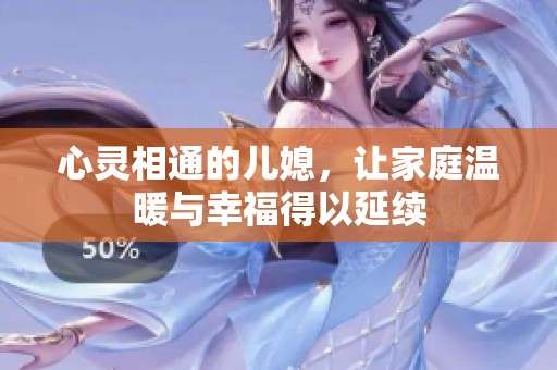 心灵相通的儿媳，让家庭温暖与幸福得以延续