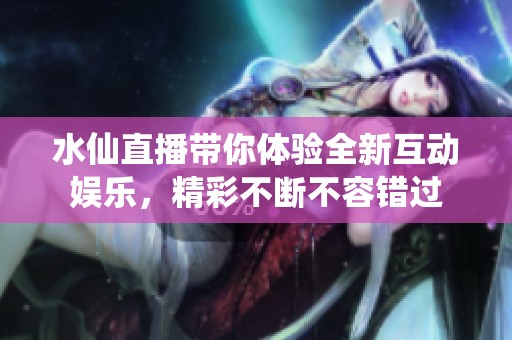 水仙直播带你体验全新互动娱乐，精彩不断不容错过