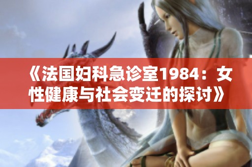 《法国妇科急诊室1984：女性健康与社会变迁的探讨》