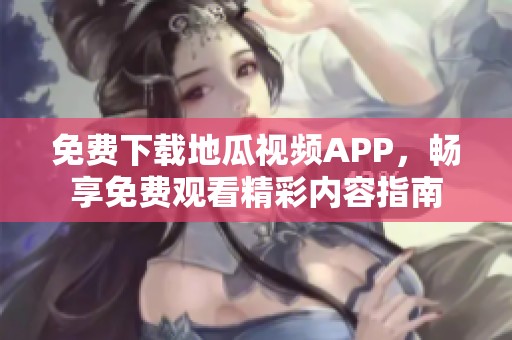 免费下载地瓜视频APP，畅享免费观看精彩内容指南