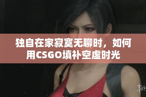 独自在家寂寞无聊时，如何用CSGO填补空虚时光
