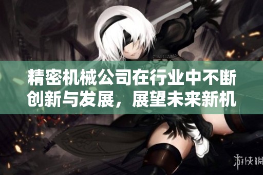 精密机械公司在行业中不断创新与发展，展望未来新机遇