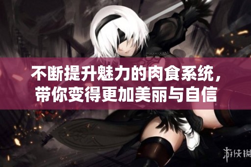 不断提升魅力的肉食系统，带你变得更加美丽与自信