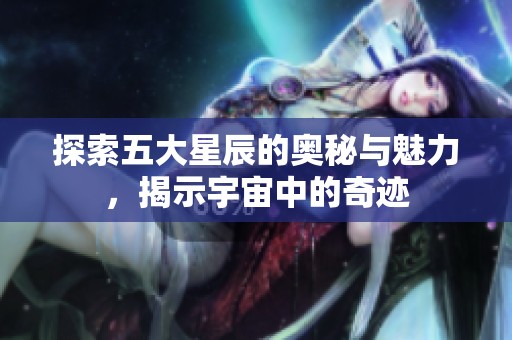 探索五大星辰的奥秘与魅力，揭示宇宙中的奇迹