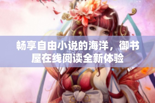 畅享自由小说的海洋，御书屋在线阅读全新体验