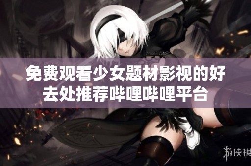 免费观看少女题材影视的好去处推荐哔哩哔哩平台