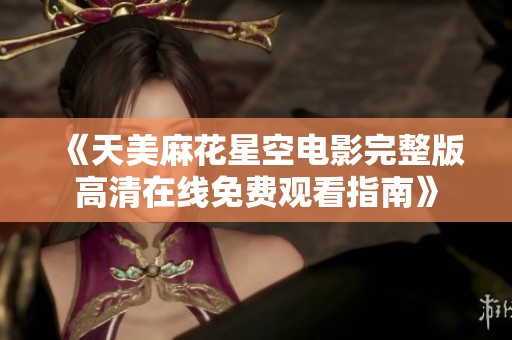 《天美麻花星空电影完整版高清在线免费观看指南》