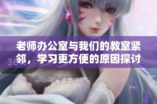 老师办公室与我们的教室紧邻，学习更方便的原因探讨