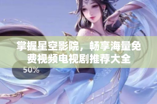掌握星空影院，畅享海量免费视频电视剧推荐大全