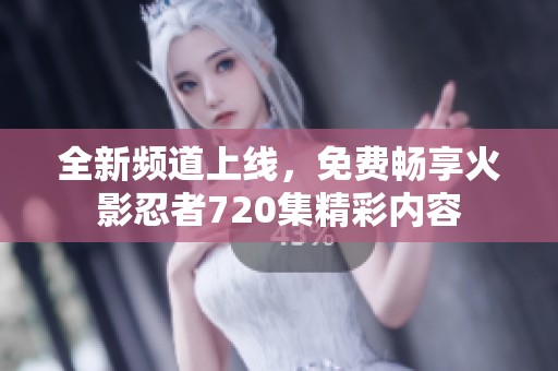 全新频道上线，免费畅享火影忍者720集精彩内容