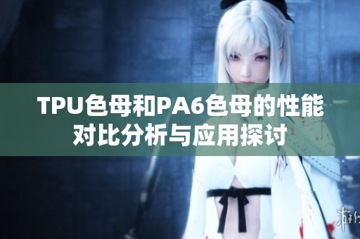 TPU色母和PA6色母的性能对比分析与应用探讨