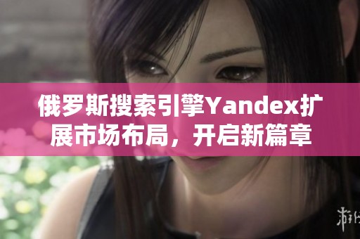 俄罗斯搜索引擎Yandex扩展市场布局，开启新篇章