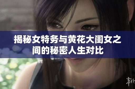 揭秘女特务与黄花大闺女之间的秘密人生对比