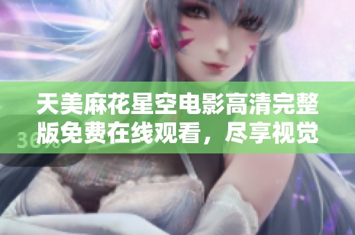 天美麻花星空电影高清完整版免费在线观看，尽享视觉盛宴