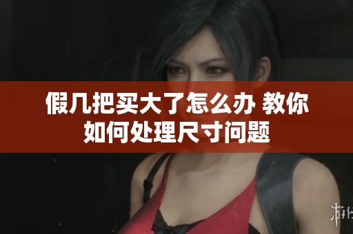 假几把买大了怎么办 教你如何处理尺寸问题