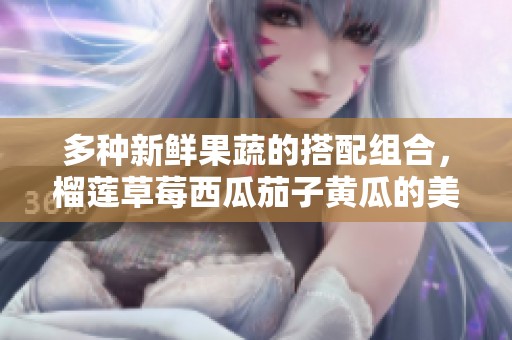 多种新鲜果蔬的搭配组合，榴莲草莓西瓜茄子黄瓜的美味体验