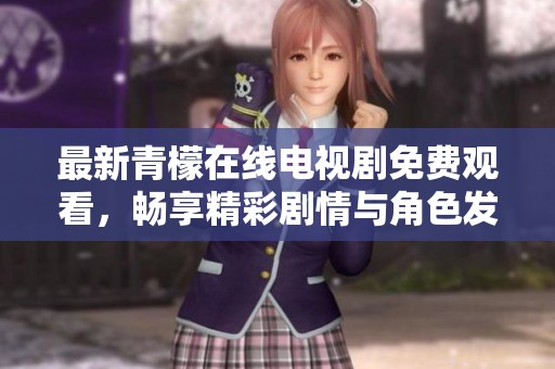 最新青檬在线电视剧免费观看，畅享精彩剧情与角色发展