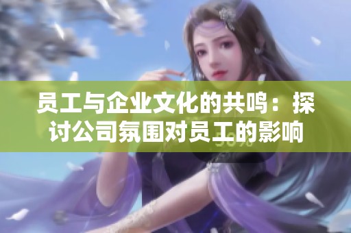 员工与企业文化的共鸣：探讨公司氛围对员工的影响