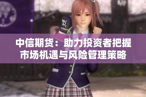 中信期货：助力投资者把握市场机遇与风险管理策略