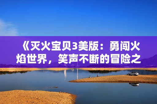 《灭火宝贝3美版：勇闯火焰世界，笑声不断的冒险之旅》