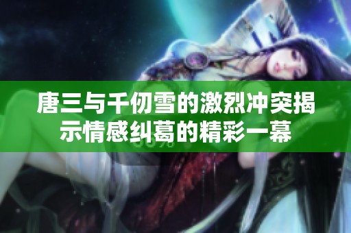 唐三与千仞雪的激烈冲突揭示情感纠葛的精彩一幕