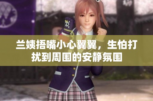兰姨捂嘴小心翼翼，生怕打扰到周围的安静氛围