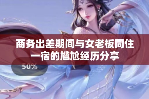 商务出差期间与女老板同住一宿的尴尬经历分享