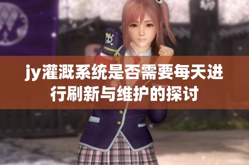 jy灌溉系统是否需要每天进行刷新与维护的探讨